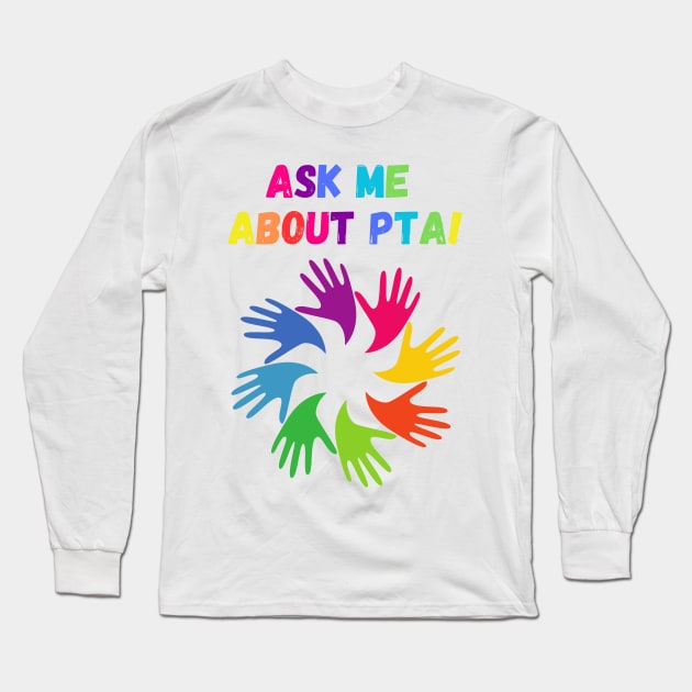 Ask me about PTA! Long Sleeve T-Shirt by PrintablesPlusNW